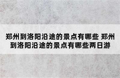 郑州到洛阳沿途的景点有哪些 郑州到洛阳沿途的景点有哪些两日游